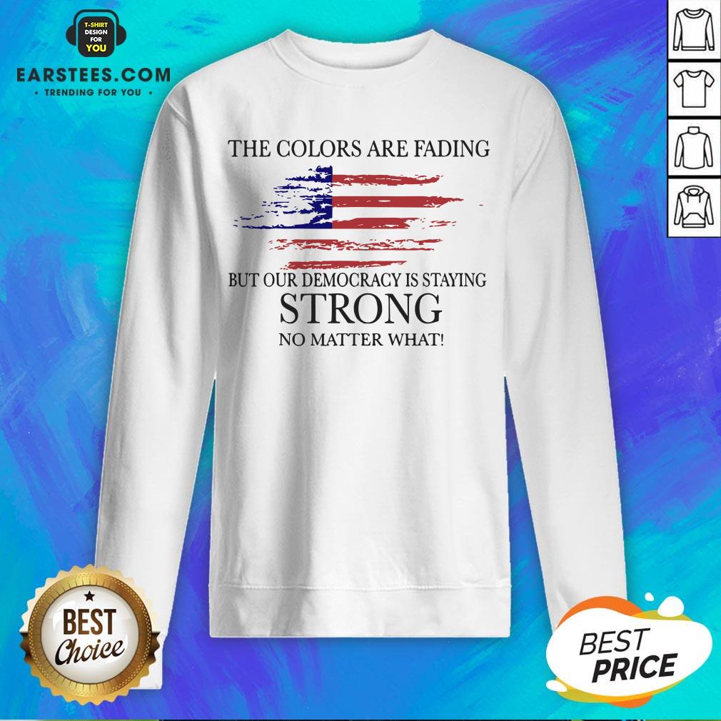 Good The Colors Are Fading But Our Democracy Is Staying Strong No Matter What American Flag Shirt - Image 5