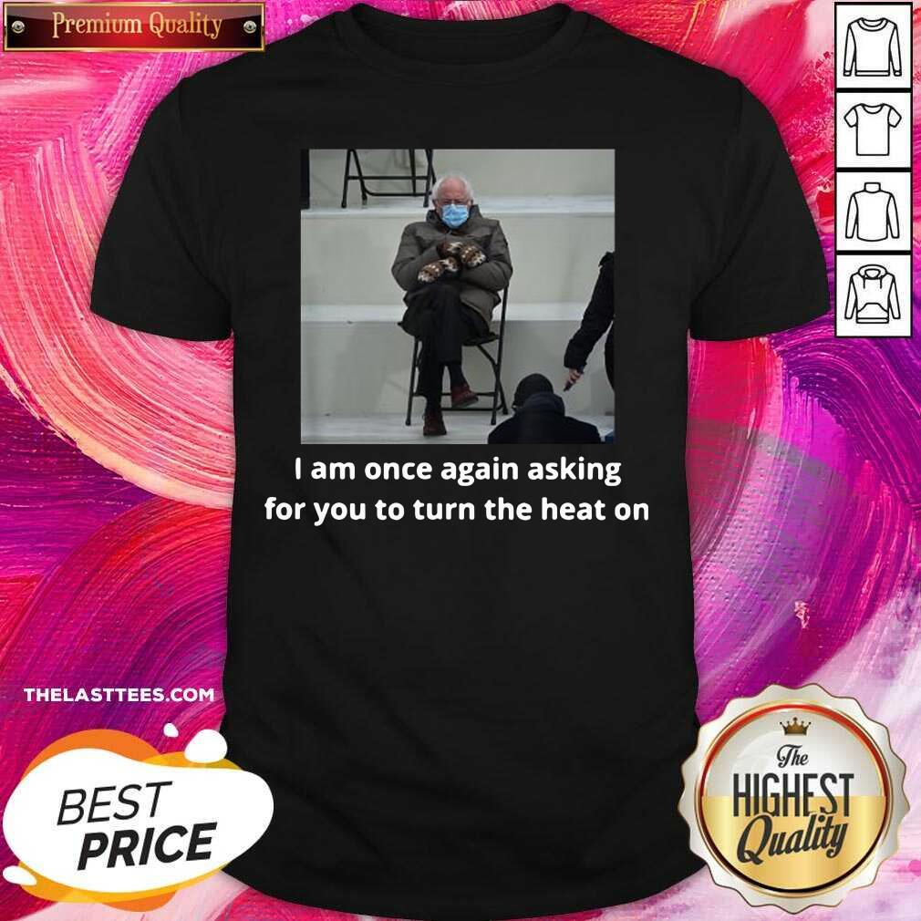 Official Bernie Sanders I Am Once Again Asking For You To Turn The Heat On Shirt
