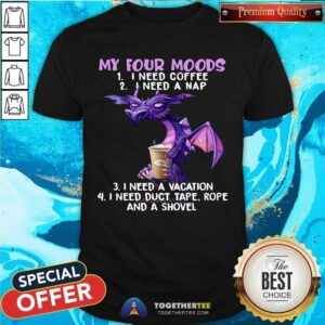Top Dragon Drink Coffee My Four Moods Is I Need Coffee I Need A Nap I Need A Vacation Shirt