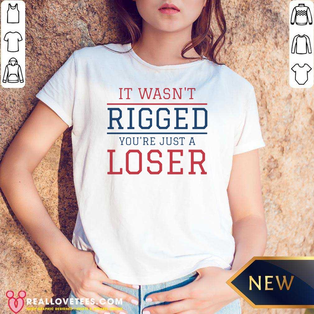 Top It Wasnt Rigged Youre Just A Loser Shirt - Image 5