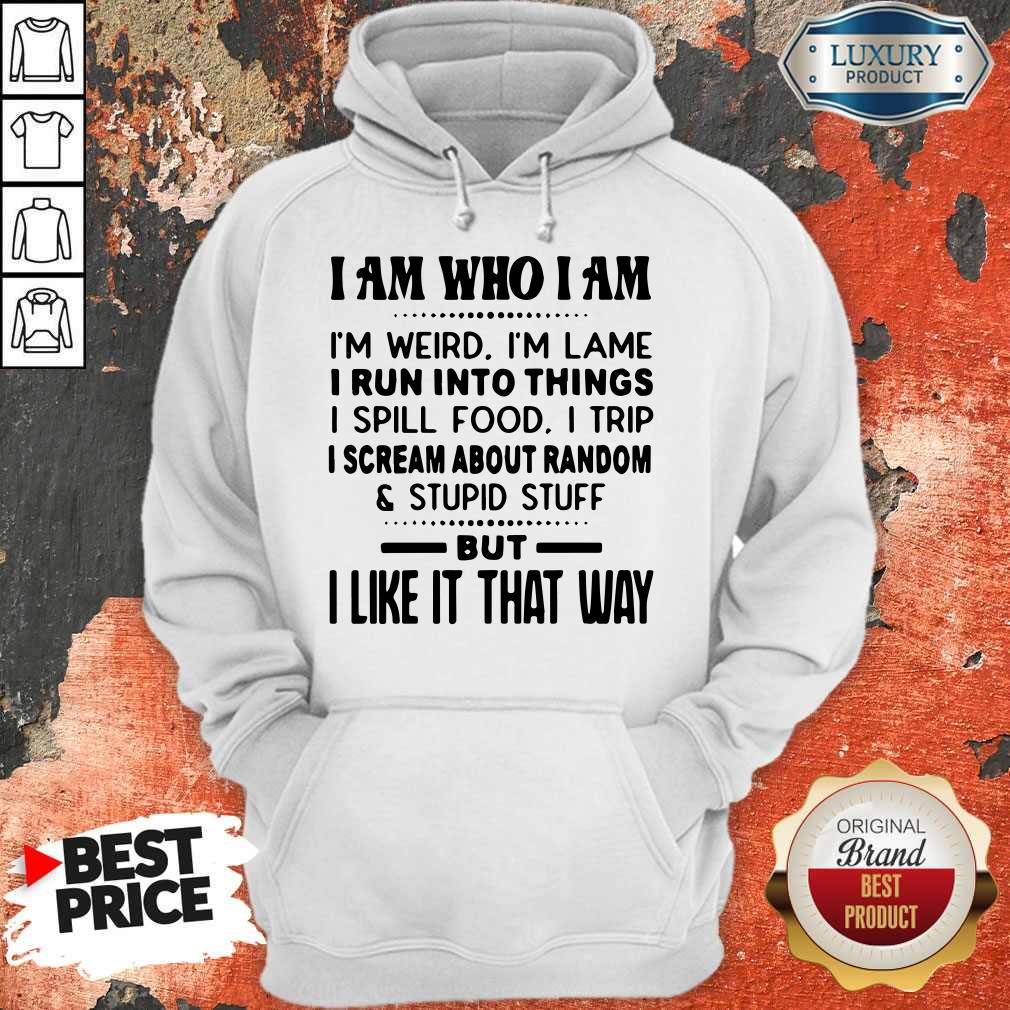 I Am Who I Am I'm Weird I'm Lame I Run Into Things I Spill Food I Trip I Scream About Random And Stupid Stuff But I Like It That Way Shirt - Image 4
