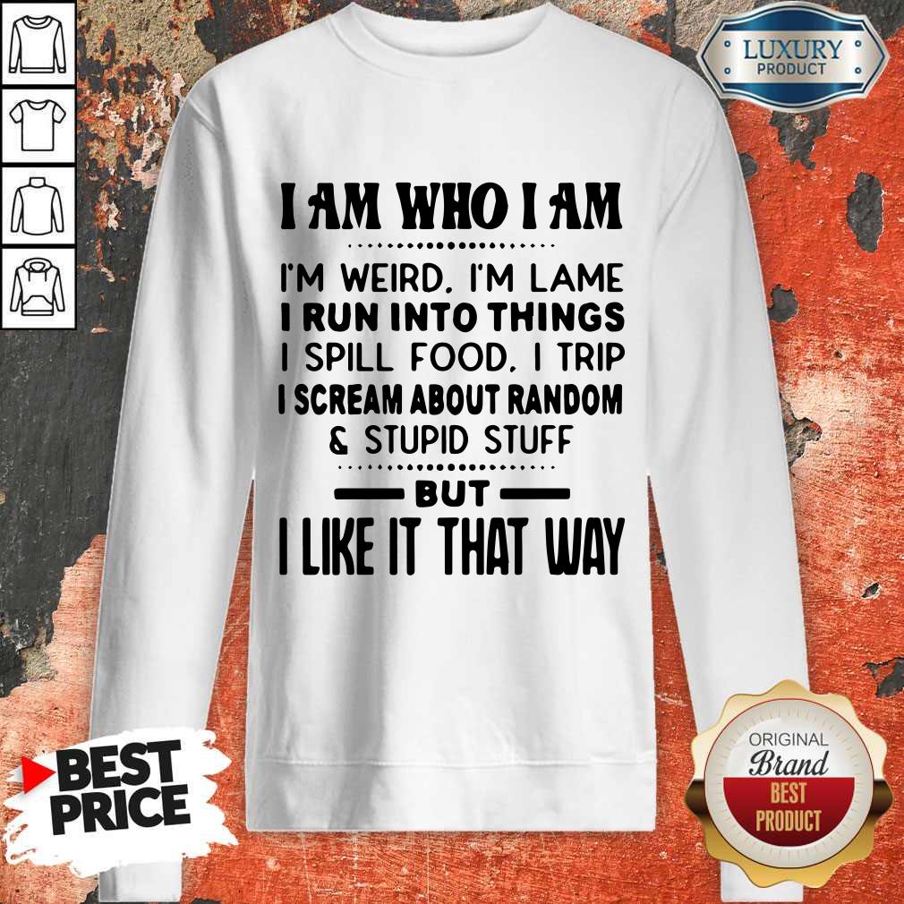 I Am Who I Am I'm Weird I'm Lame I Run Into Things I Spill Food I Trip I Scream About Random And Stupid Stuff But I Like It That Way Shirt - Image 3