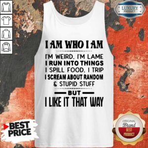 Alternative view of I Am Who I Am I'm Weird I'm Lame I Run Into Things I Spill Food I Trip I Scream About Random And Stupid Stuff But I Like It That Way Shirt