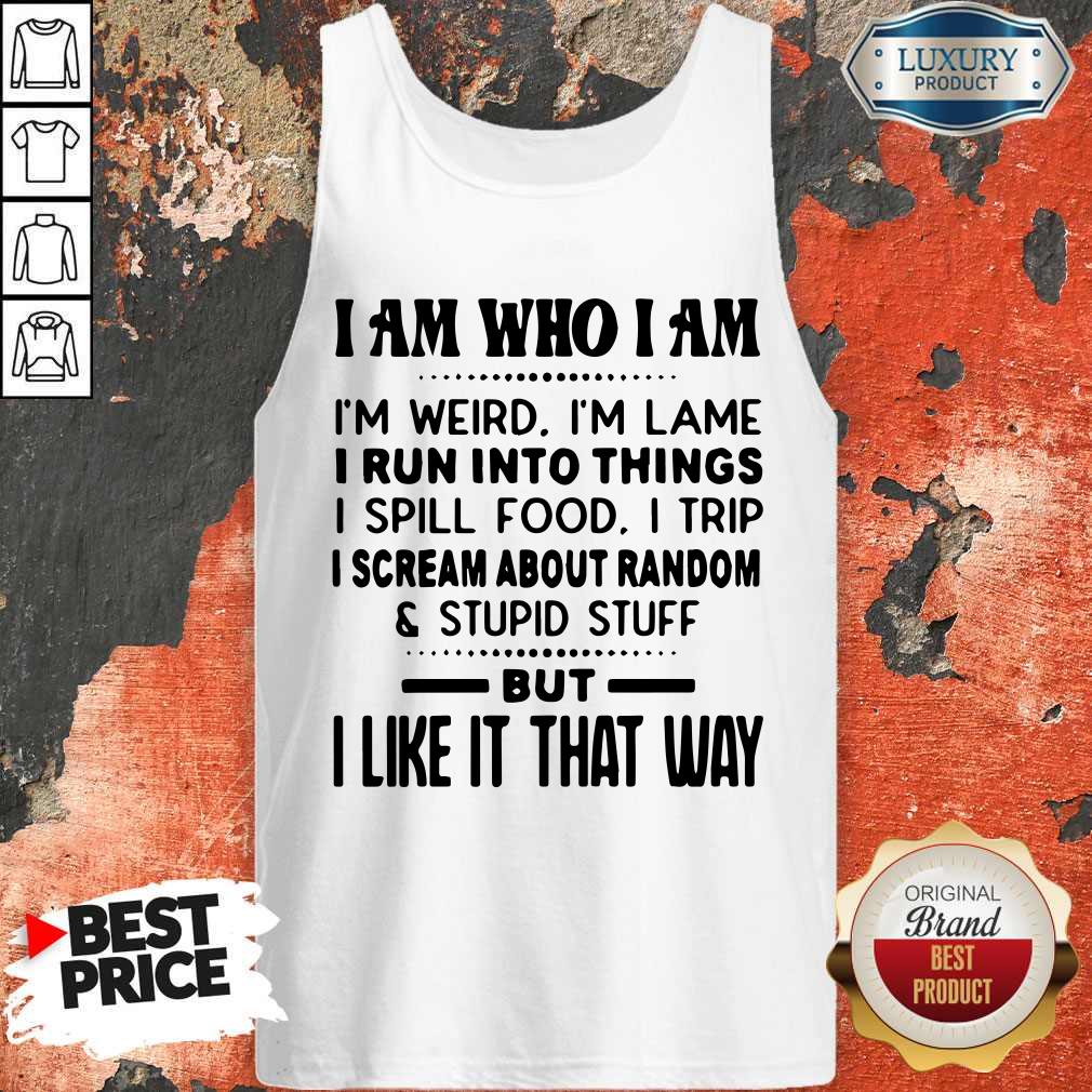I Am Who I Am I'm Weird I'm Lame I Run Into Things I Spill Food I Trip I Scream About Random And Stupid Stuff But I Like It That Way Shirt - Image 2