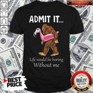 Bigfoot Admit It Life Would Be Boring Without Me Shirt