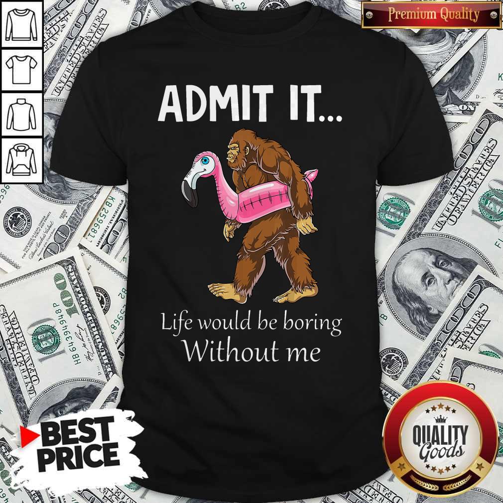 Bigfoot Admit It Life Would Be Boring Without Me Shirt