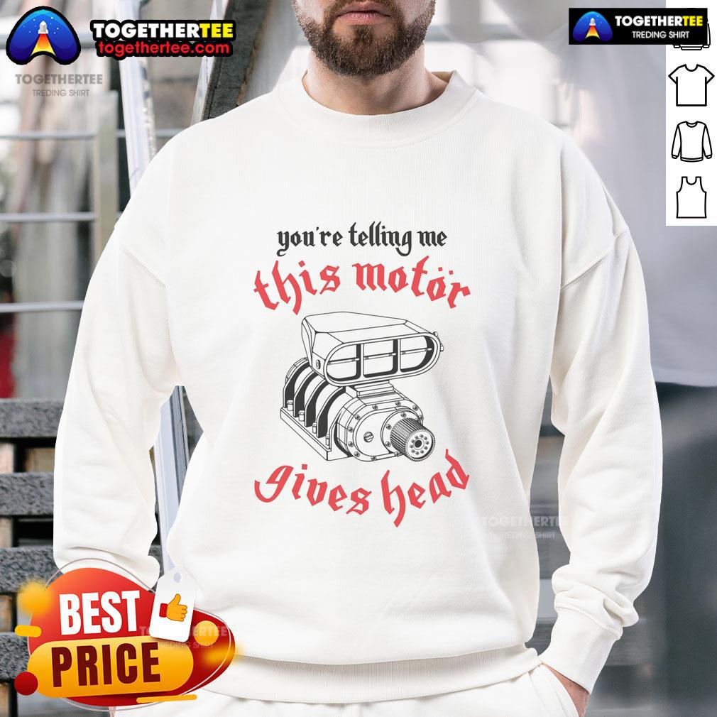 Top You're Telling Me This Motor Gives Head T-Shirt - Image 5