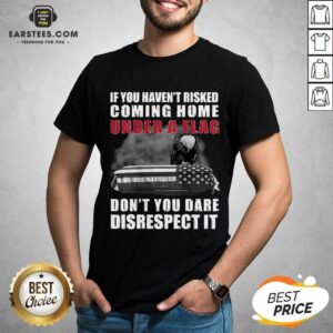 Nice If You Havent Risked Coming Home Under A Flag Dont You Dare Disrespect It Eagle Shirt