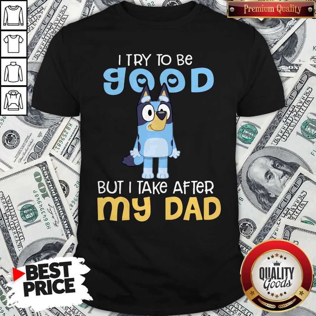 Good Bluey I Try To Be Good But I Take After My Dad Shirt