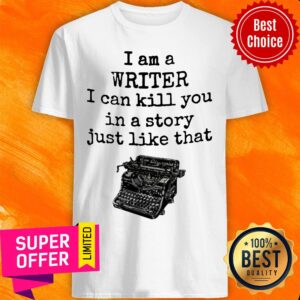 I Am A Writter I Can Kill You In A Story Just Like That Shirt