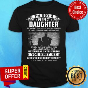 I'm Not A Perfect Daughter I Love Him & He Is My Best Friend You Hurt Me & They'll Never Find Your Body Shirt