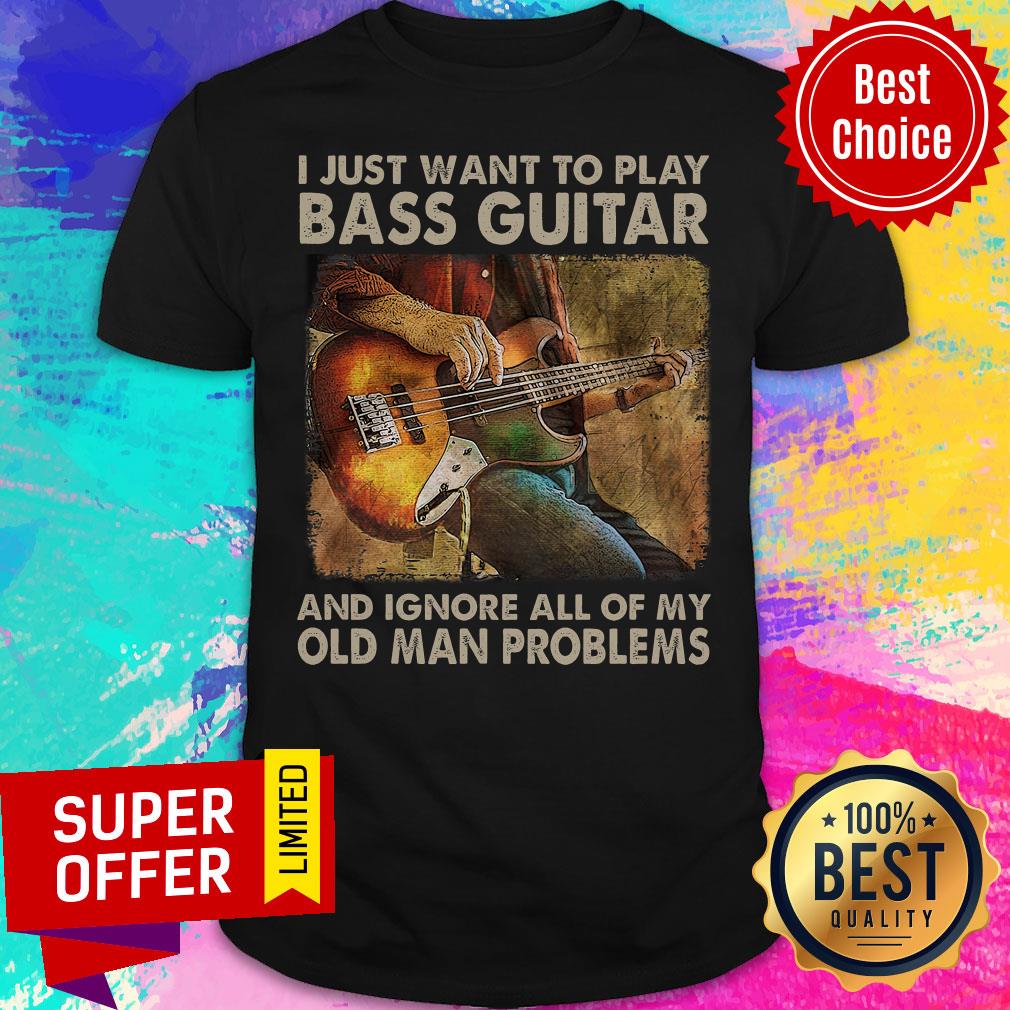 I Just Want To Play Bass Guitar And Ignore All Of My Old Man Problems Shirt