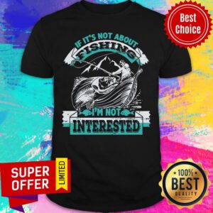 If It's Not About Fishing I'm Not Interested Shirt