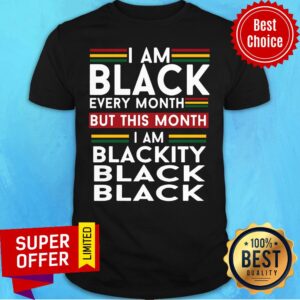 Top I Am Black Every Month But This Month I Am Blackity Black Black Shirt