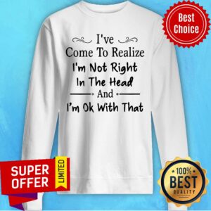 Alternative view of I've Come To Realize I'm Not Right In The Head And I'm Ok With That Shirt