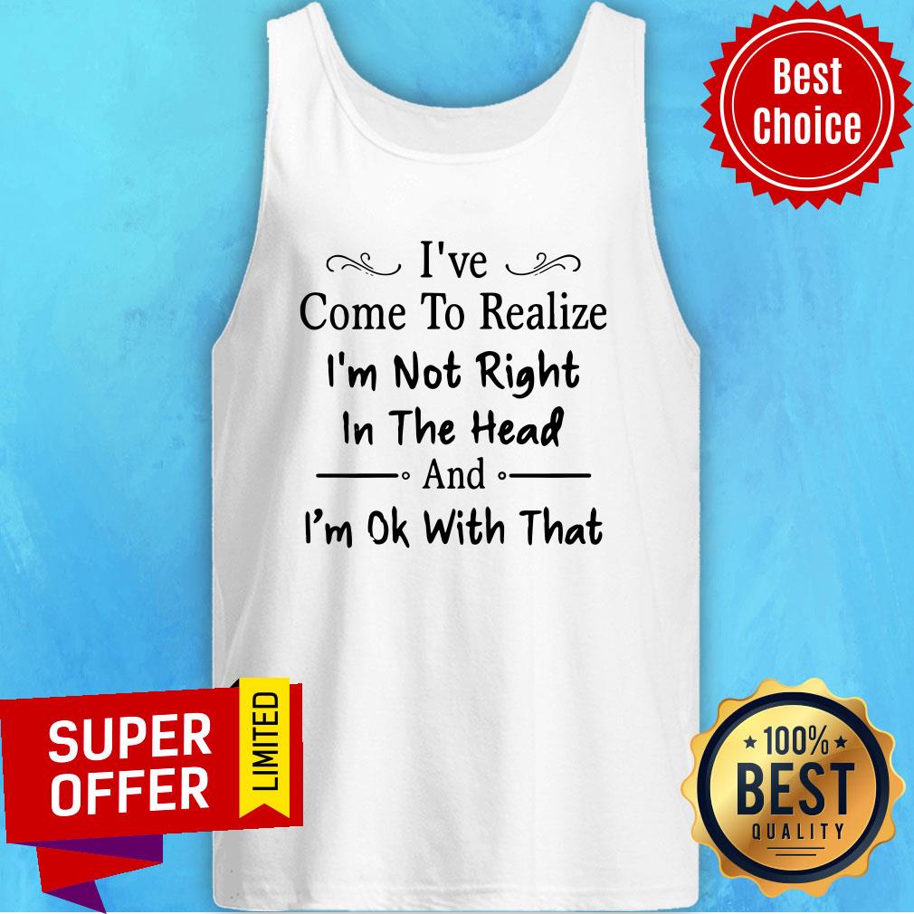 I've Come To Realize I'm Not Right In The Head And I'm Ok With That Shirt - Image 5
