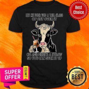 Let Me Pour You A Tall Glass Of Get Over It Oh And Here's A Straw So You Can Suck It Up Shirt