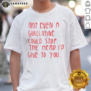Pretty Not Even A Guillotine Could Stop The Head I'D Give To You Shirt