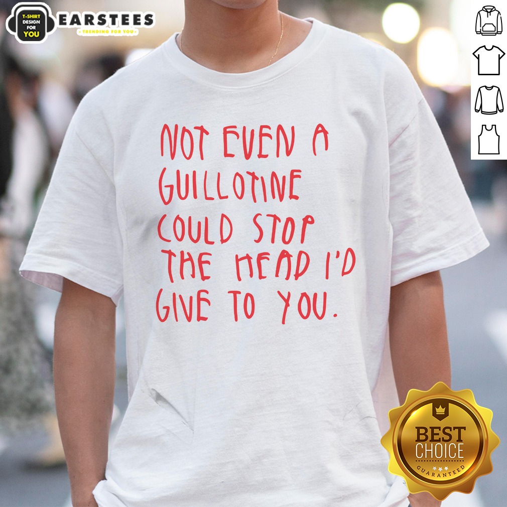 Pretty Not Even A Guillotine Could Stop The Head I'D Give To You Shirt