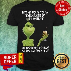 The Grinch Let Me Pour You A Tall Glass Of Get Over It Oh And Here's A Straw So You Can Suck It Up Shirt