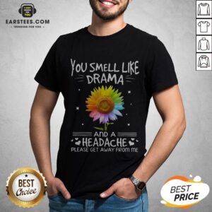 Nice Flower In Many Colors You Smell Like Drama And A Headache Please Get Away From Me Shirt