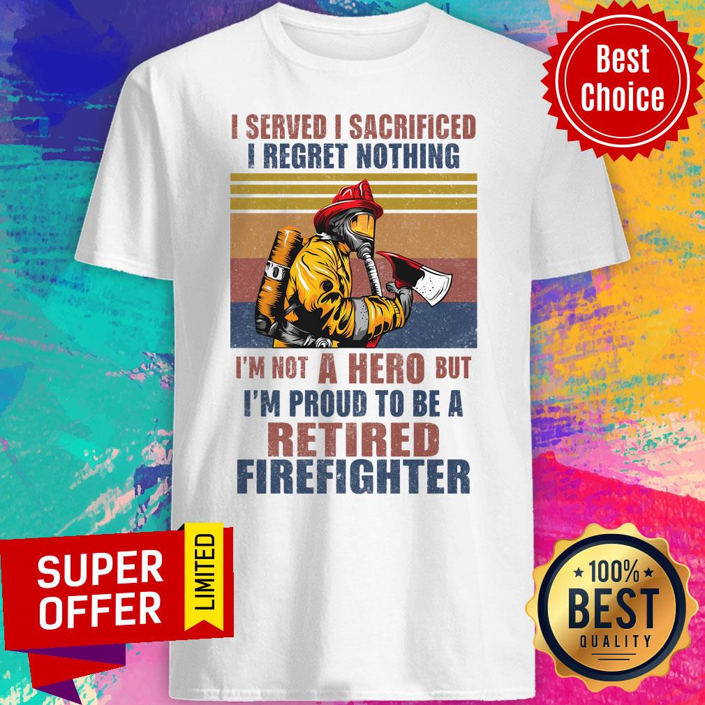 Official I Served I Sacrificed I Regret Nothing I'm Not Hero Retired Firefighter Shirt