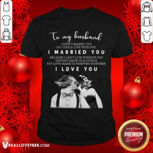 Great To My Husband I Didn’t Marry You So I Could Live With You I Married You I Love You Shirt