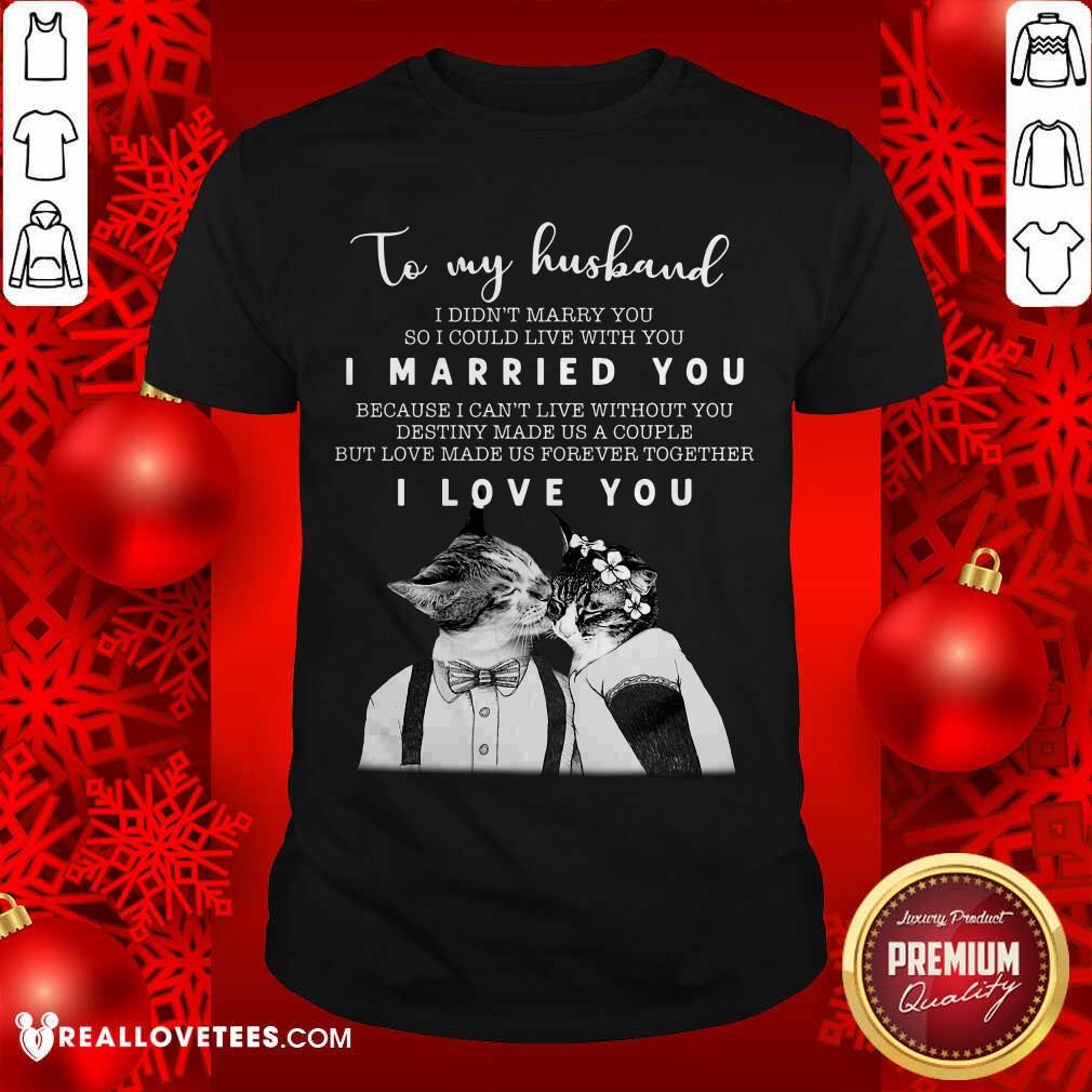 Great To My Husband I Didn’t Marry You So I Could Live With You I Married You I Love You Shirt