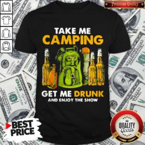 Take Me Camping Get Me Drunk And Enjoy The Show Shirt