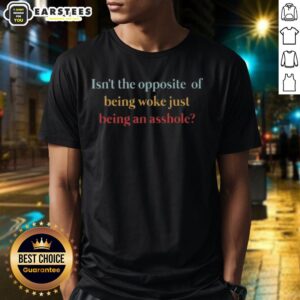 Top Isn't The Opposite Of Being Woke Just Being An Asshole T-Shirt