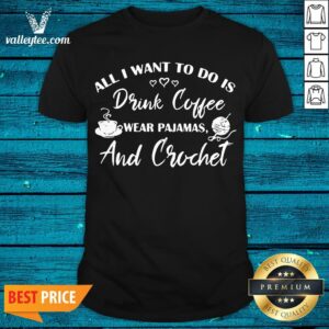 Cute All I Want To Do Is Drink Coffee Wear Pajamas And Crochet Shirt