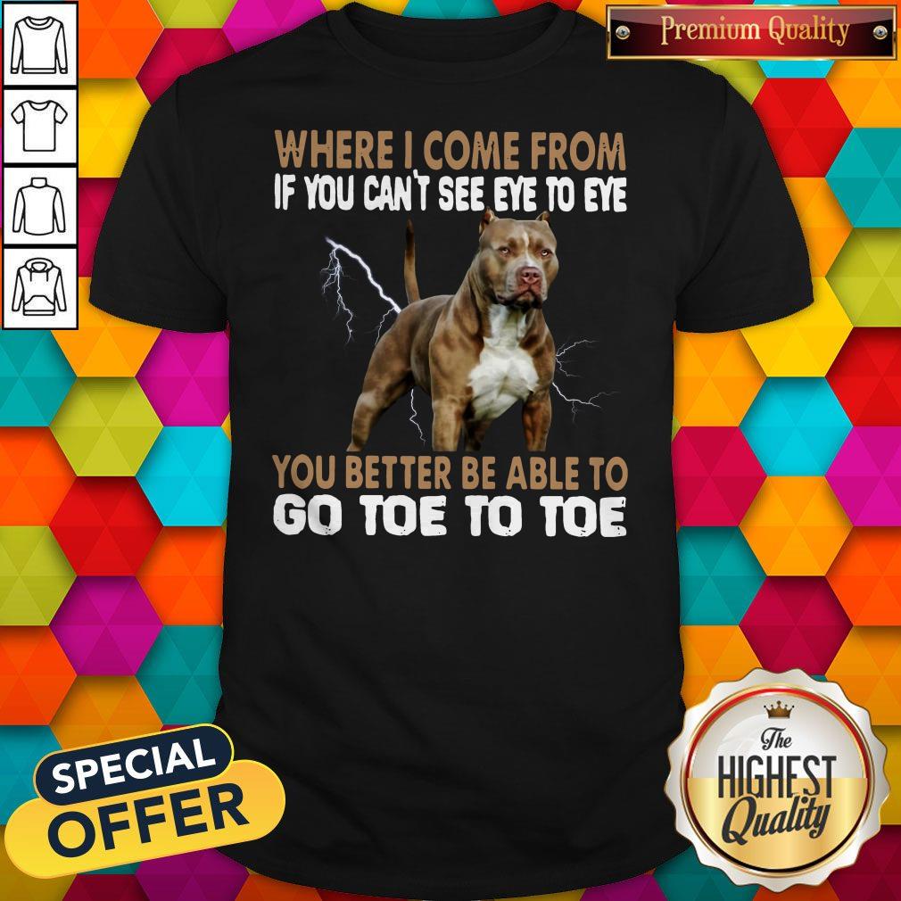 Where I Come From If You Can't See Eye To Eye You Better Be Able To Go Toe To Toe Shirt