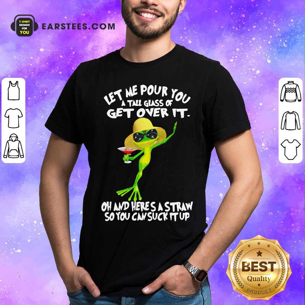 Premium Frog Let Me Pour You A Tall Glass Of Get Over It Oh And Here’s A Straw So You Can Suck It Up Shirt