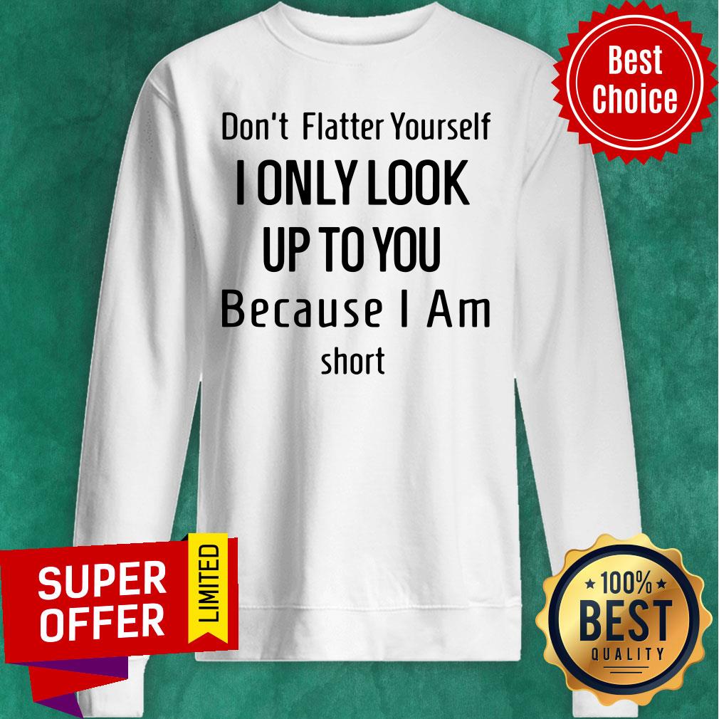 Dont Flatter Yourself I Only Look Up To You Because I Am Short Shirt - Image 5