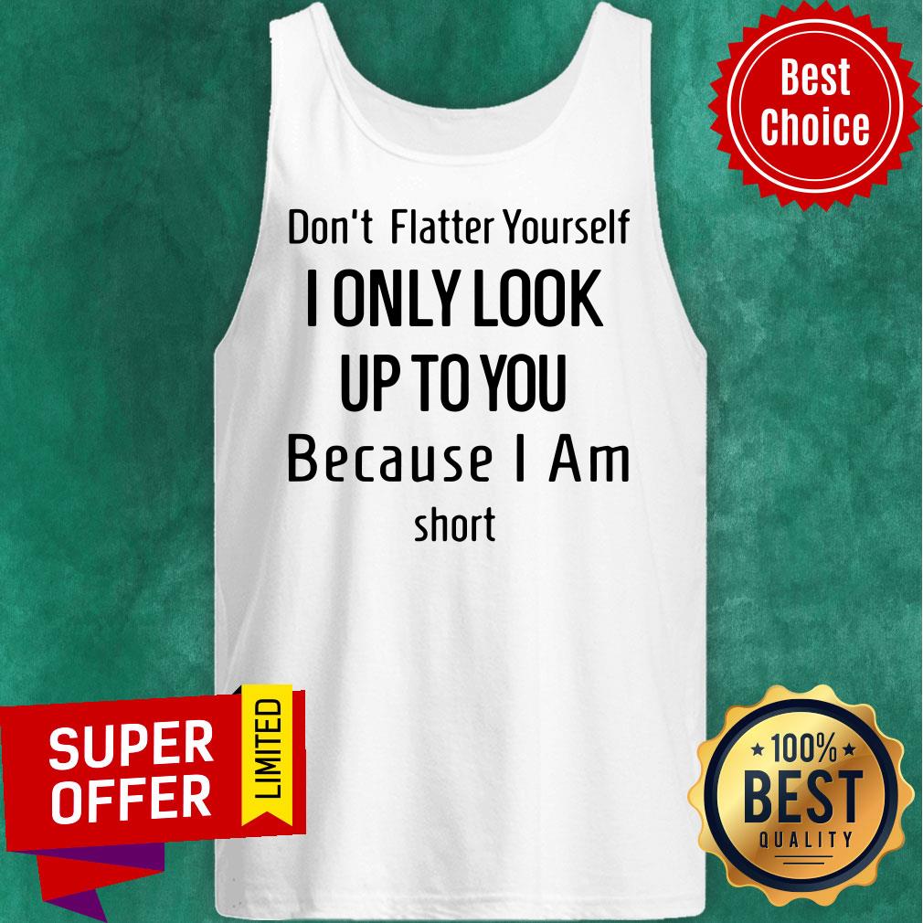 Dont Flatter Yourself I Only Look Up To You Because I Am Short Shirt - Image 4