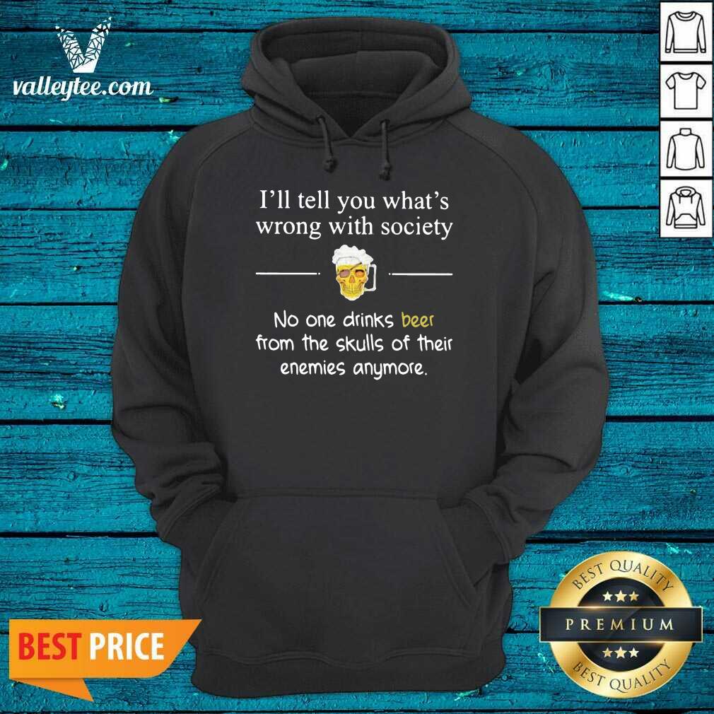 Funny Ill Tell You What’s Wrong With Society No One Drinks Beer From The Skulls Of Their Enemies Anymore Shirt - Image 3