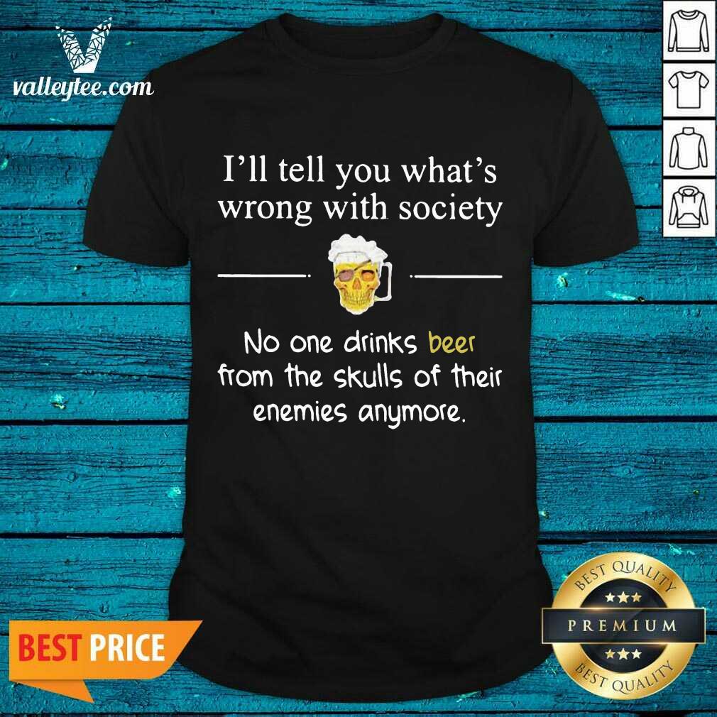 Funny Ill Tell You What’s Wrong With Society No One Drinks Beer From The Skulls Of Their Enemies Anymore Shirt