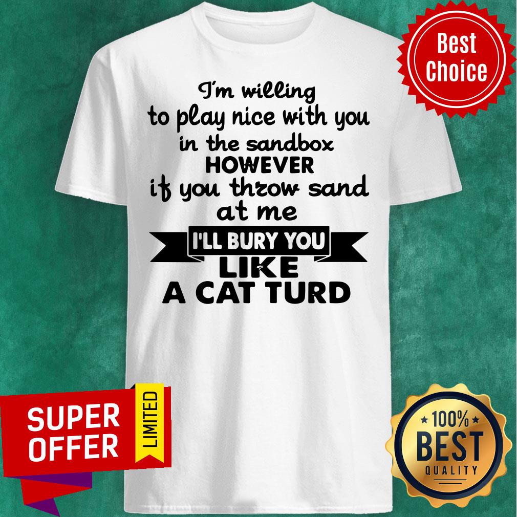 I’m Willing To Play Nice With You In The Sandbox However If You Throw Sand At Me I’ll Bury You Like A Cat Turd Shirt