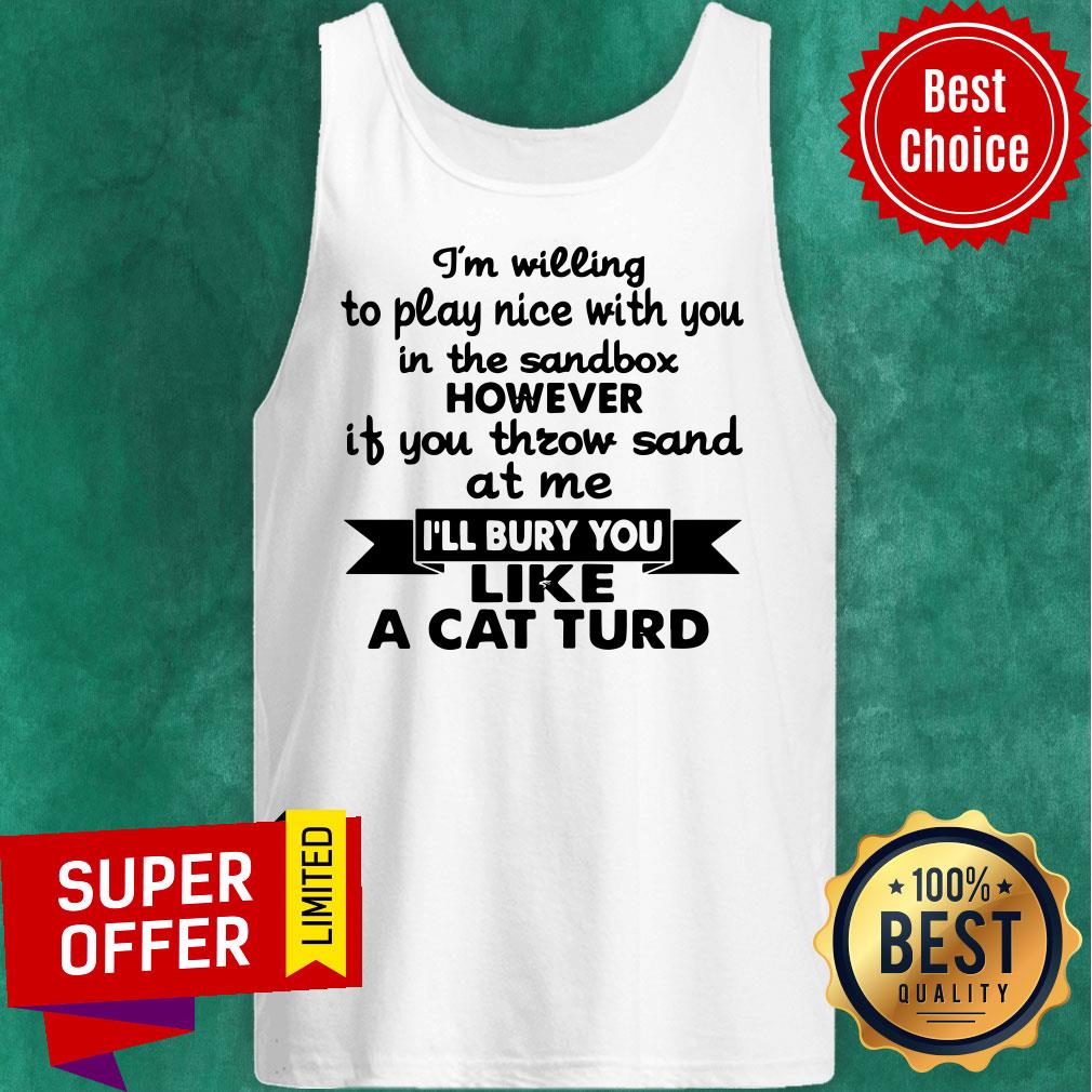 I’m Willing To Play Nice With You In The Sandbox However If You Throw Sand At Me I’ll Bury You Like A Cat Turd Shirt - Image 3