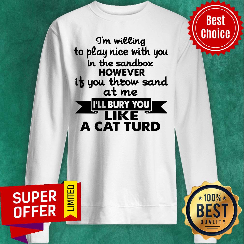 I’m Willing To Play Nice With You In The Sandbox However If You Throw Sand At Me I’ll Bury You Like A Cat Turd Shirt - Image 2