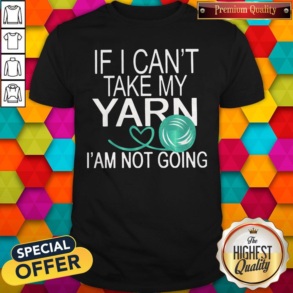 Nice If I Cant Take My Yarn Im Not Going Shirt