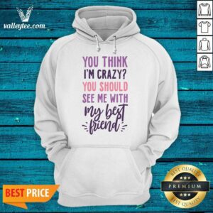 Alternative view of You Think I'm Crazy You Should See Me With My Best Friend Shirt