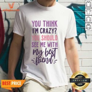 You Think I'm Crazy You Should See Me With My Best Friend Shirt