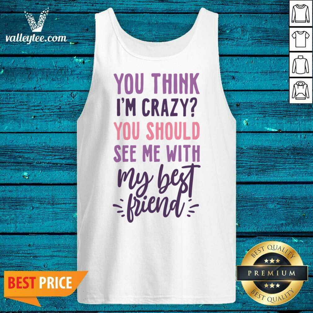 You Think I'm Crazy You Should See Me With My Best Friend Shirt - Image 4