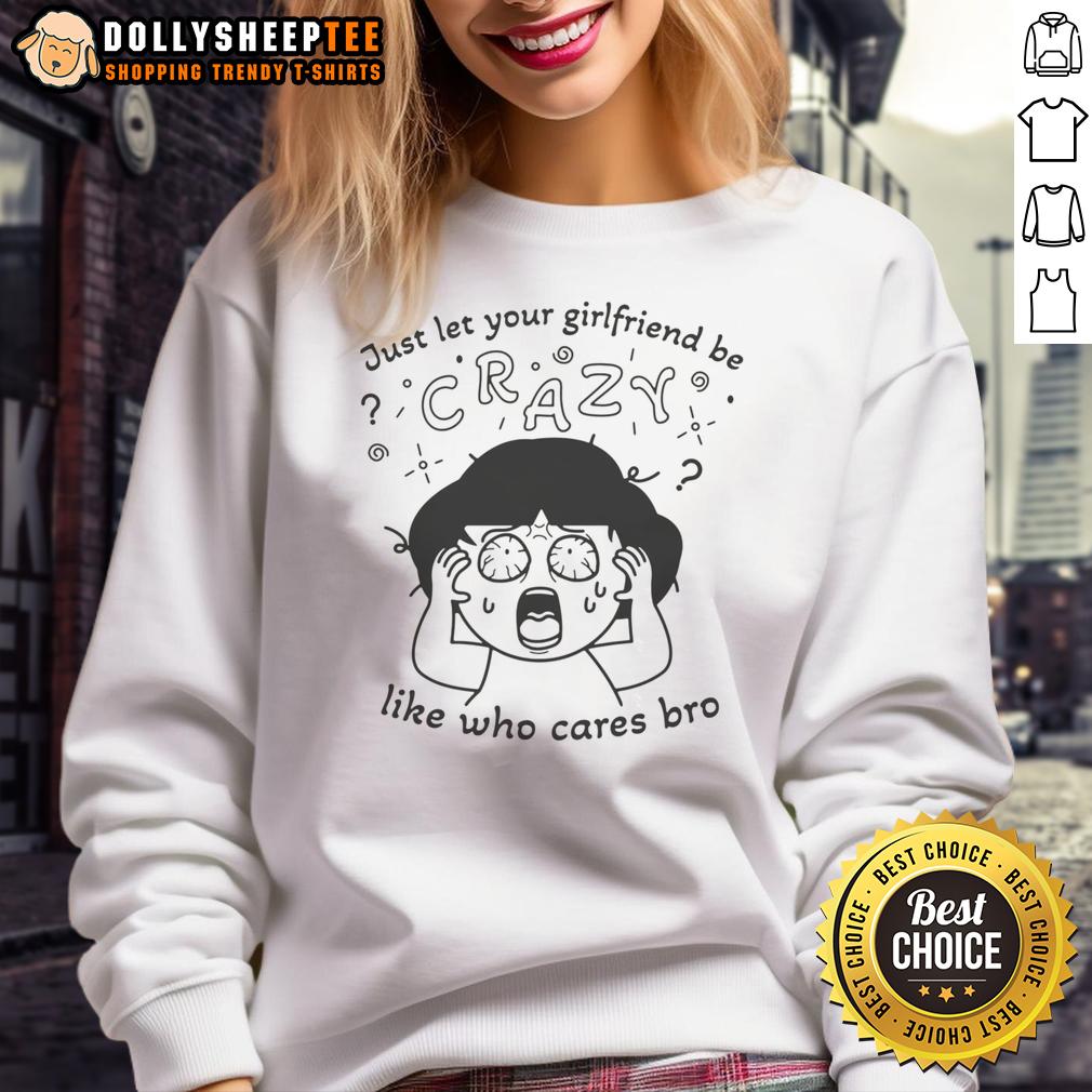 Original Just Let Your Girlfriend Be Crazy Like Who Cares Bro T-Shirt - Image 5
