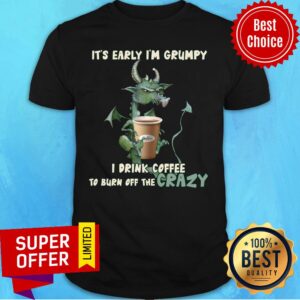 Grumpy Dragon It’s Early I’m Grumpy I Drink Coffee To Burn Off The Crazy Shirt