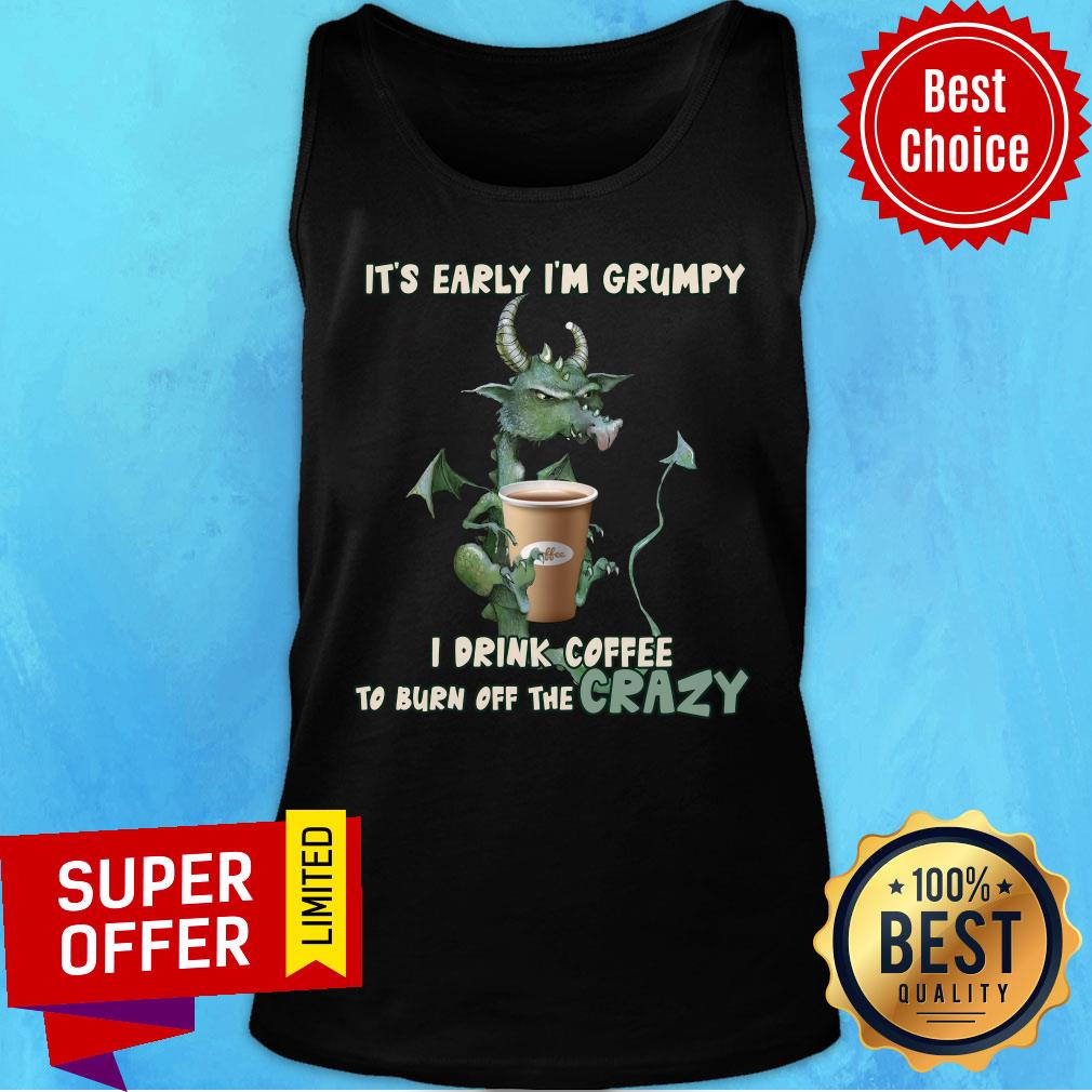Grumpy Dragon It’s Early I’m Grumpy I Drink Coffee To Burn Off The Crazy Shirt - Image 4