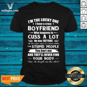 Great I'm The Lucky One I Have A Crazy Boyfriend Who Cuss And Has Tattoo Hurt Me Never Find Your Body Shirt