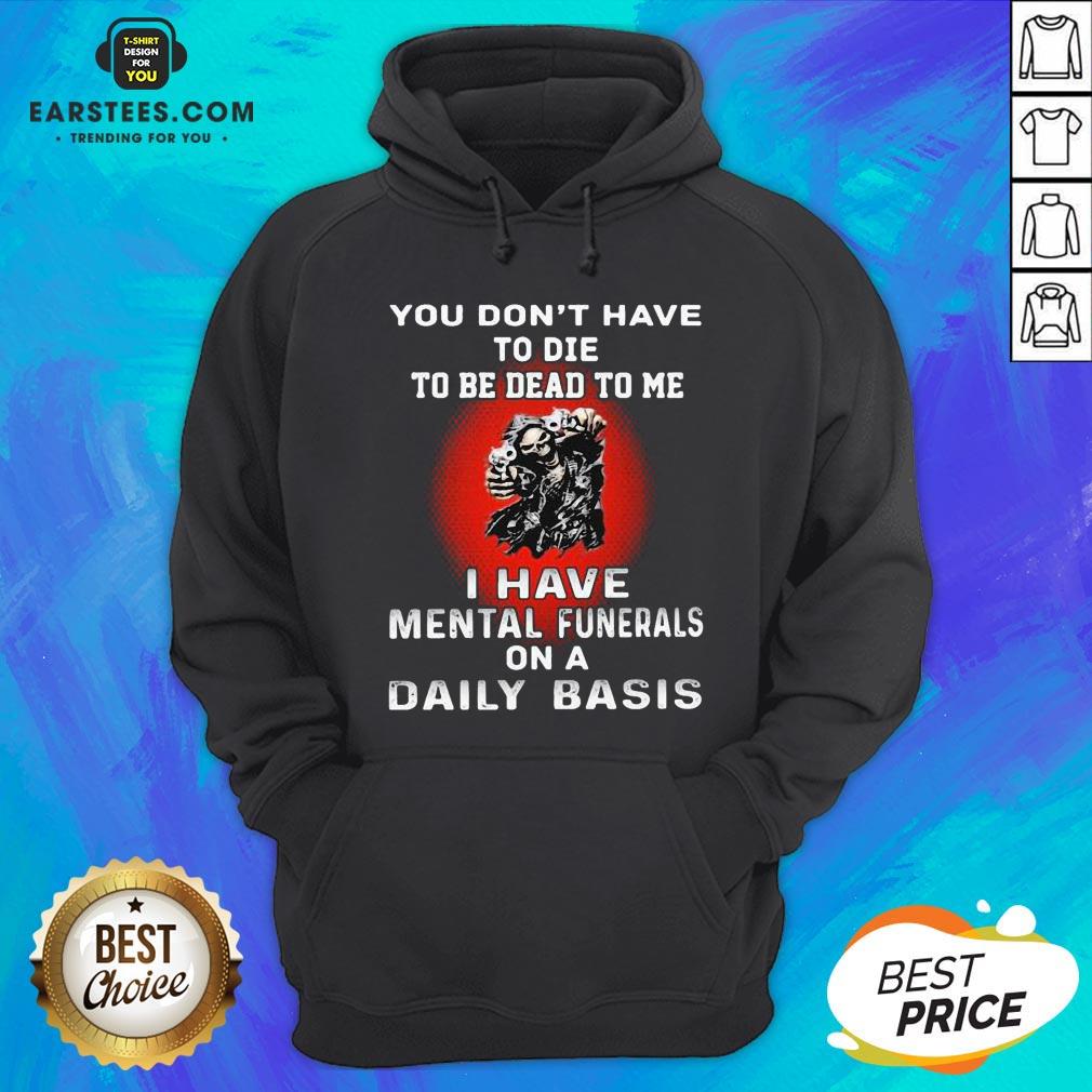 Nice You Don’t Have To Die To Be Dead To Me - I Have Mental Funerals On A Daily Basis Skull Shirt - Image 2