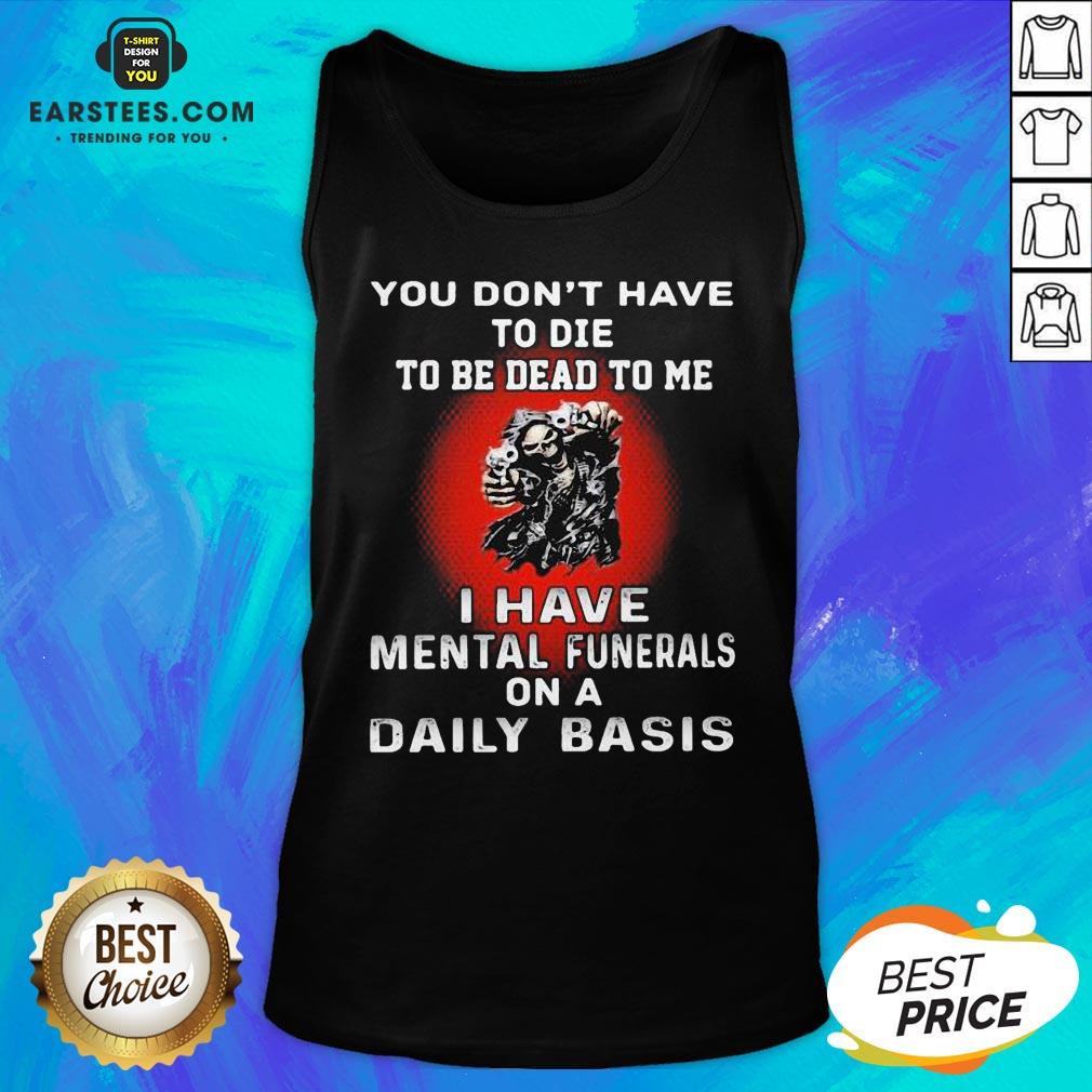 Nice You Don’t Have To Die To Be Dead To Me - I Have Mental Funerals On A Daily Basis Skull Shirt - Image 4